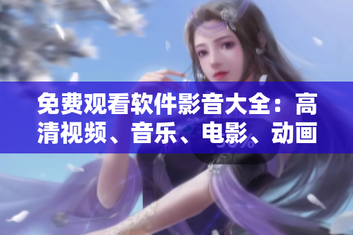 免费观看软件影音大全：高清视频、音乐、电影、动画一应俱全