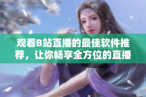 观看B站直播的最佳软件推荐，让你畅享全方位的直播体验