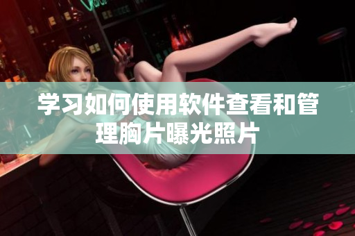 学习如何使用软件查看和管理胸片曝光照片