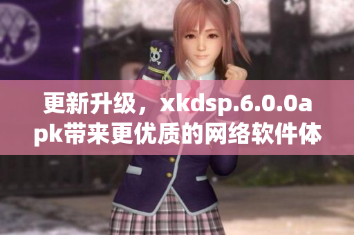 更新升级，xkdsp.6.0.0apk带来更优质的网络软件体验！