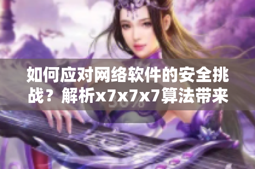 如何应对网络软件的安全挑战？解析x7x7x7算法带来的卓越性能