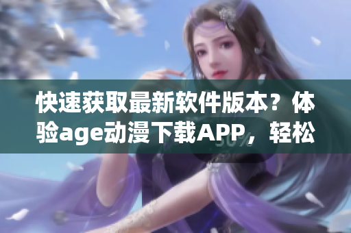快速获取最新软件版本？体验age动漫下载APP，轻松解锁海量资源