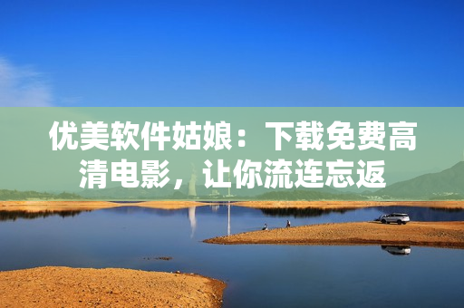优美软件姑娘：下载免费高清电影，让你流连忘返