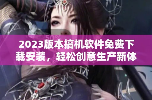 2023版本搞机软件免费下载安装，轻松创意生产新体验