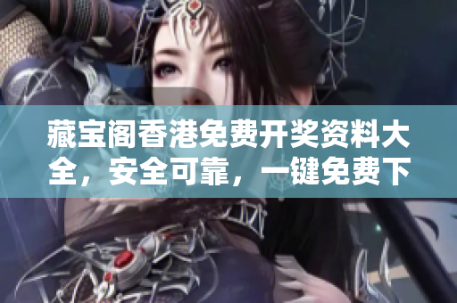 藏宝阁香港免费开奖资料大全，安全可靠，一键免费下载！