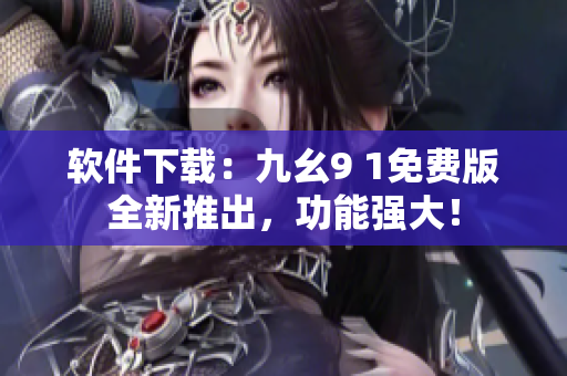 软件下载：九幺9 1免费版全新推出，功能强大！