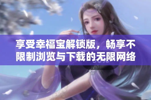 享受幸福宝解锁版，畅享不限制浏览与下载的无限网络世界