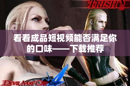 看看成品短视频能否满足你的口味——下载推荐