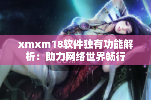 xmxm18软件独有功能解析：助力网络世界畅行