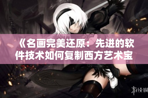 《名画完美还原：先进的软件技术如何复制西方艺术宝库》
