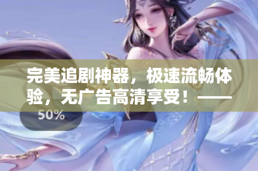 完美追剧神器，极速流畅体验，无广告高清享受！——免费追剧软件