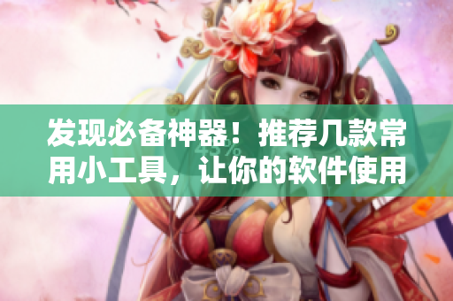 发现必备神器！推荐几款常用小工具，让你的软件使用更加顺畅。