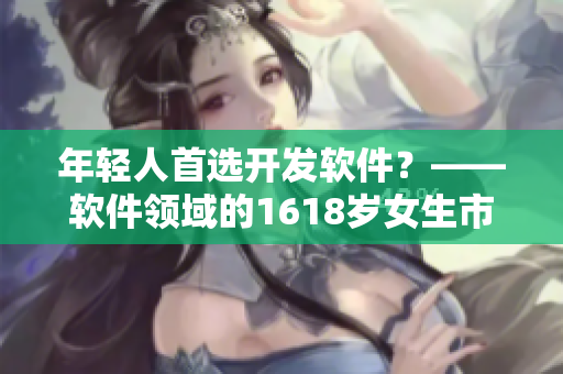 年轻人首选开发软件？——软件领域的1618岁女生市场需求