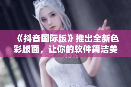 《抖音国际版》推出全新色彩版面，让你的软件简洁美观超赞！