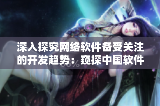 深入探究网络软件备受关注的开发趋势：窥探中国软件开发者在野外的最新进展