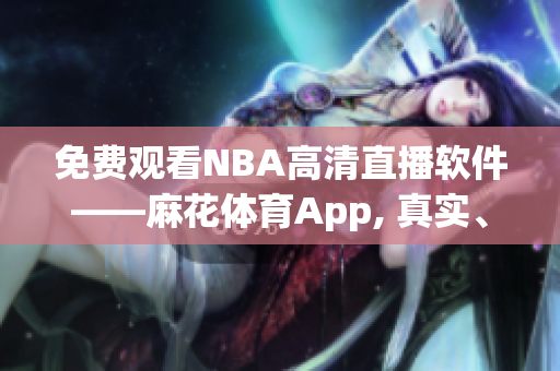 免费观看NBA高清直播软件——麻花体育App, 真实、流畅的赛事体验
