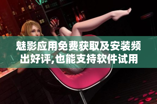 魅影应用免费获取及安装频出好评,也能支持软件试用