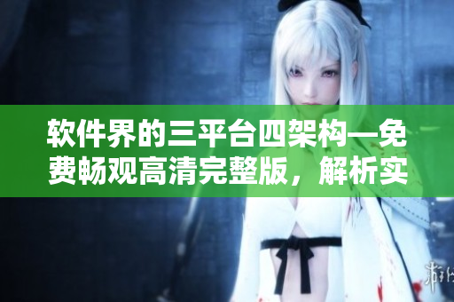 软件界的三平台四架构—免费畅观高清完整版，解析实用软件设计新理念