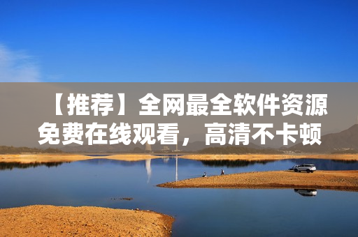 【推荐】全网最全软件资源免费在线观看，高清不卡顿！