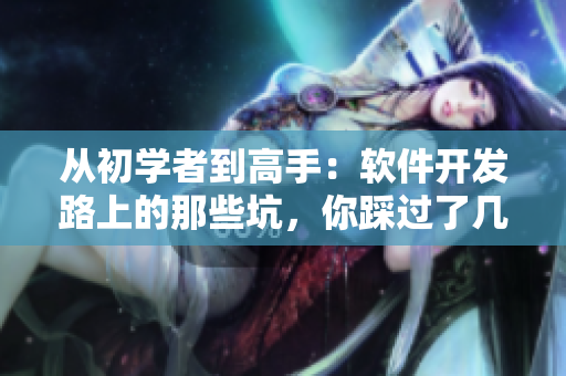 从初学者到高手：软件开发路上的那些坑，你踩过了几个？