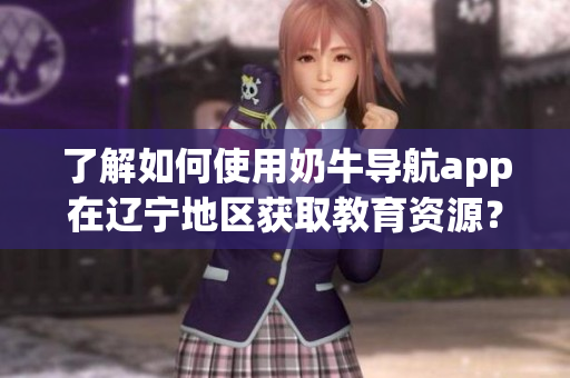 了解如何使用奶牛导航app在辽宁地区获取教育资源？