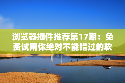 浏览器插件推荐第17期：免费试用你绝对不能错过的软件