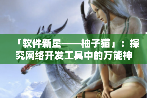 「软件新星——柚子猫」：探究网络开发工具中的万能神器