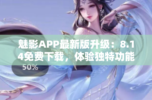 魅影APP最新版升级：8.14免费下载，体验独特功能