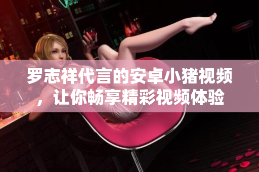 罗志祥代言的安卓小猪视频，让你畅享精彩视频体验