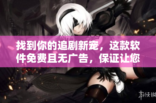 找到你的追剧新宠，这款软件免费且无广告，保证让您安全追剧！