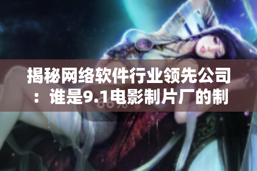 揭秘网络软件行业领先公司：谁是9.1电影制片厂的制作合作方？