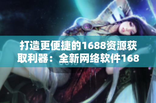 打造更便捷的1688资源获取利器：全新网络软件1688入口网页版