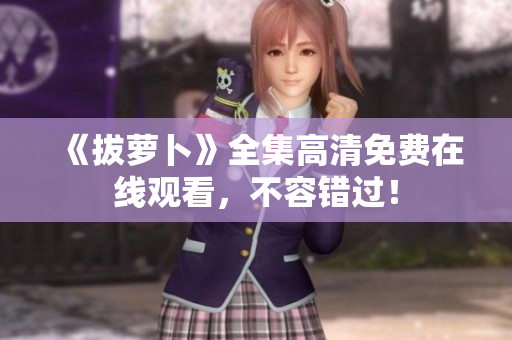 《拔萝卜》全集高清免费在线观看，不容错过！