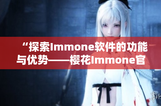 “探索Immone软件的功能与优势——樱花Immone官网测评”