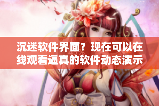 沉迷软件界面？现在可以在线观看逼真的软件动态演示啦！
