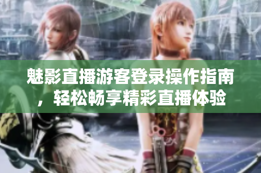魅影直播游客登录操作指南，轻松畅享精彩直播体验