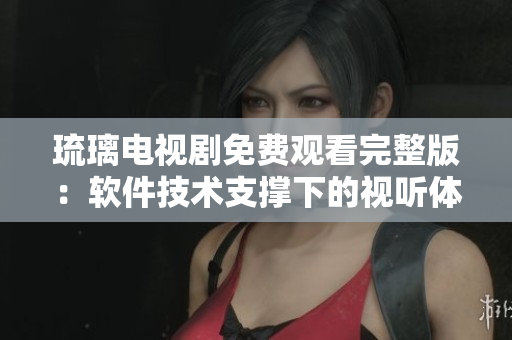 琉璃电视剧免费观看完整版：软件技术支撑下的视听体验