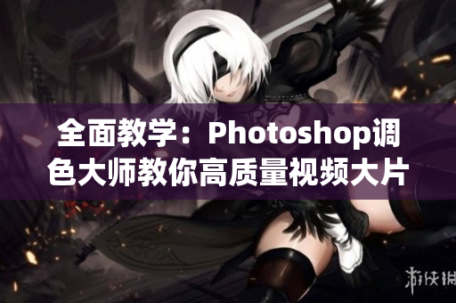 全面教学：Photoshop调色大师教你高质量视频大片调色！