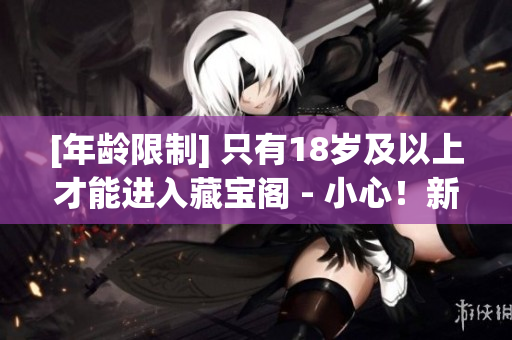 [年龄限制] 只有18岁及以上才能进入藏宝阁 - 小心！新手上路易中毒！