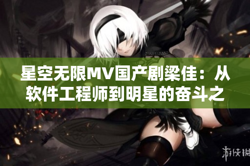 星空无限MV国产剧梁佳：从软件工程师到明星的奋斗之路