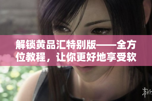 解锁黄品汇特别版——全方位教程，让你更好地享受软件使用体验