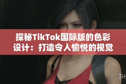 探秘TikTok国际版的色彩设计：打造令人愉悦的视觉体验