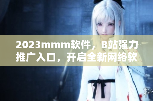 2023mmm软件，B站强力推广入口，开启全新网络软件时代！