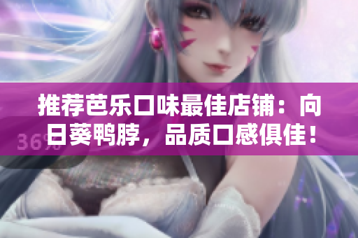 推荐芭乐口味最佳店铺：向日葵鸭脖，品质口感俱佳！