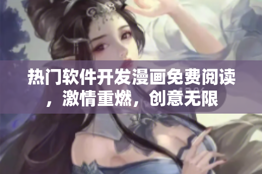 热门软件开发漫画免费阅读，激情重燃，创意无限