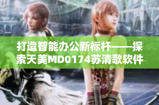 打造智能办公新标杆——探索天美MD0174苏清歌软件的创新之路