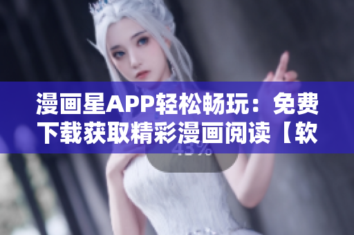 漫画星APP轻松畅玩：免费下载获取精彩漫画阅读【软件推荐】