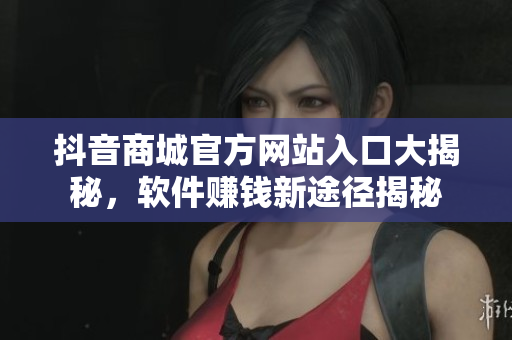 抖音商城官方网站入口大揭秘，软件赚钱新途径揭秘