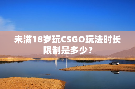 未满18岁玩CSGO玩法时长限制是多少？