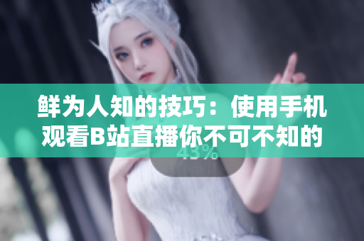 鲜为人知的技巧：使用手机观看B站直播你不可不知的软件操作